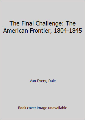 The Final Challenge: The American Frontier, 1804-1845 by Dale Van Every