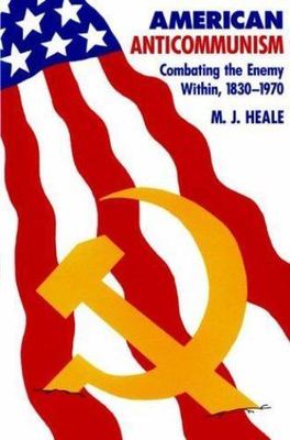 American Anti-Communism: Combating the Enemy Within, 1830-1970 by Heale, M. J.