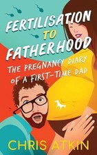Fertilisation To Fatherhood: The Pregnancy Diary Of A First-Time Dad by Chris At