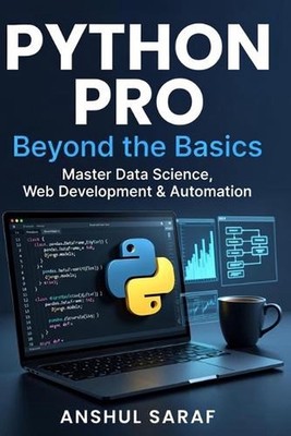 Python Pro: Beyond the Basics Master Intermediate Programming, Build Advanced Pr
