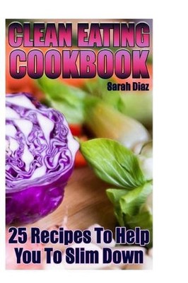 Clean Eating Cookbook: 25 Recipes To Help You To Slim Down: (Eating Clean, How t
