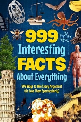 999 Interesting Facts About Everything: 999 Ways to Win Every Argument (Or Lose