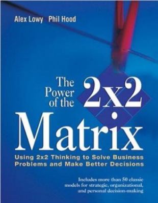 The Power of the 2 x 2 Matrix: Using 2 x 2 Thinking to Solve Business...