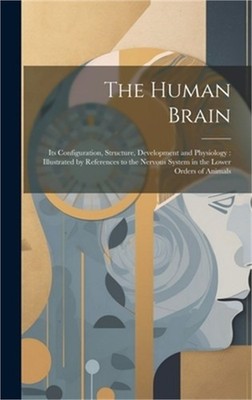 The Human Brain: Its Configuration, Structure, Development and Physiology: Illus