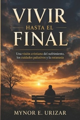 Vivir Hasta El Final: Una visi?n cristiana del sufrimiento, los cuidados paliati