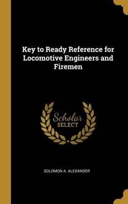 Alexander - Key to Ready Reference for Locomotive Engineers and Fireme - X555z