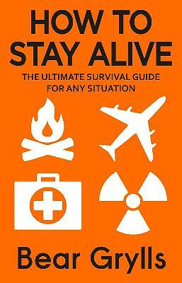 How to Stay Alive: The Ultimate Survival Guide for Any Situation by Bear...