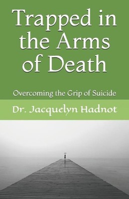Trapped in the Arms of Death: Overcoming the Grip of Suicide by Jacquelyn Hadnot