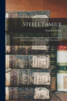 Steele Family: A Genealogical History Of John And George Steele (Settlers O...