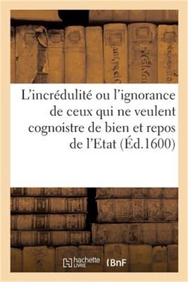 L'Incr�dulit� Ou l'Ignorance de Ceux Qui Ne Veulent Cognoistre de Bien Et Repos