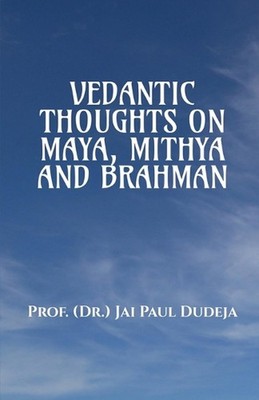 Vedantic Thoughts on Maya, Mithya, and the Brahman by Prof Dr Jai Paul Dudeja Pa