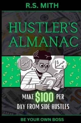 Hustler's Almanac Make $100 Per Day From Side Hustles -  NEW R. S. MITH 2023-04-