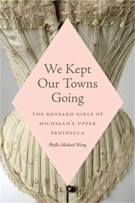We Kept Our Towns Going: The Gossard Girls of Michigan's Upper Peninsula (Paperb