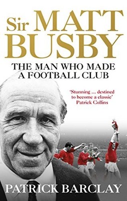 Sir Matt Busby: The Man Who Made a Football Club,Patrick Barclay