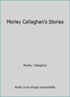 Morley Callaghan's Stories by Morley Callaghan