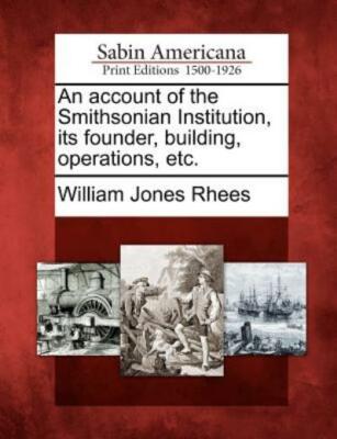 An Account Of The Smithsonian Institution, Its Founder, Building, Operation...