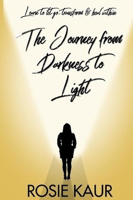 The Journey From Darkness To Light: Learn To Let Go, Transform & Heal Within by