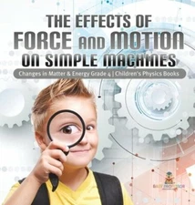The Effects of Force and Motion on Simple Machines Changes in Matter & Energy