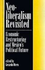 Neoliberalism Revisited : Economic Restructuring and Mexico's Political Futur...