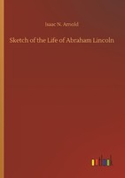 Sketch Of The Life Of Abraham Lincoln Isaac N. Arnold