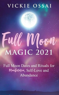 Full Moon Magic 2021: Full Moon Dates and Rituals for Manifestation, Self-Love a