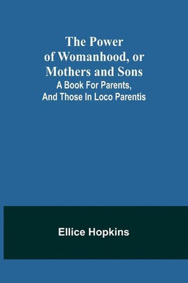 The Power of Womanhood, or Mothers and Sons; A Book For Parents, And Those In...