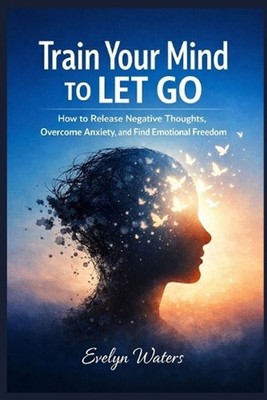 Train Your Mind to Let Go: How to Release Negative Thoughts, Overcome Anxiety, a