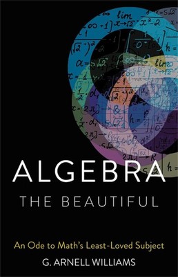Algebra the Beautiful: An Ode to Math's Least-Loved Subject by G. Arnell William