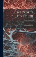 The Dublin Dissector; or Manual of Anatomy; Comprising a Concise Description of