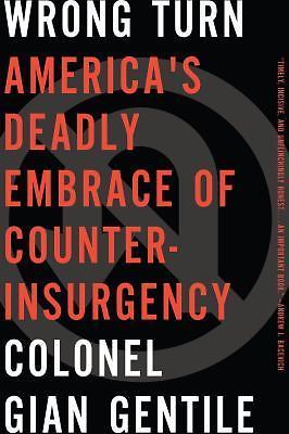 Wrong Turn: Americas Deadly Embrace of Counterinsurgency by Gentile, Colonel G