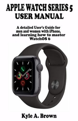 Apple Watch Series 5 User Manual : A Detailed User's Guide for Men and  Women with IPhone, and Learning How to Master WatchOS 6 by Kyle A. Brown  (2019, Trade Paperback) for sale online | eBay