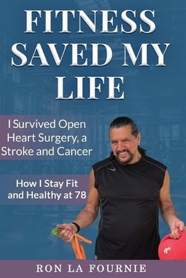 Fitness Saved My Life: I Survived Open Heart Surgery, a Stroke and Cancer by Ron