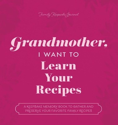 Grandmother, I Want to Learn Your Recipes: A Keepsake Memory Book to Gather and 