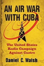 An Air War with Cuba: The United States Radio Campaign Against Castro by Daniel