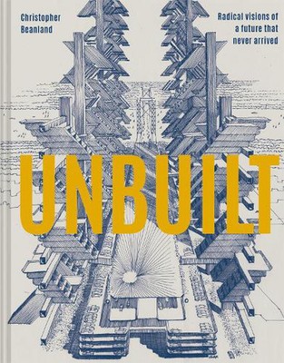 Unbuilt: Radical visions of a future that never arrived by Christopher Beanland 