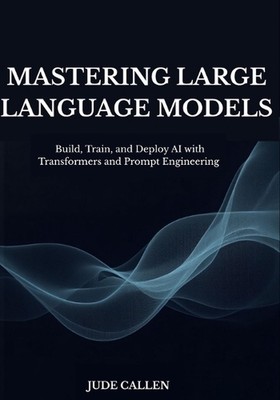 Mastering Large Language Models: Build, Train, and Deploy AI with Transformers a