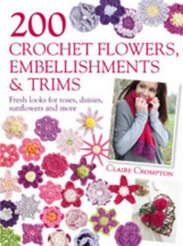 200 Crochet Flowers, Embellishments & Trims: 200 Crochet... - Crompton, Claire