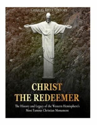 Christ The Redeemer: The History And Legacy Of The Western Hemisphere's Mos...