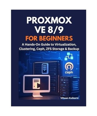 Proxmox VE 8/9 for Beginners: A Hands-On Guide to Virtualization, Clustering, Ce