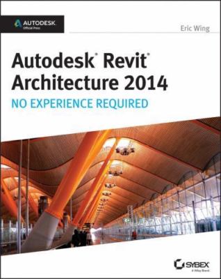 Autodesk Revit Architecture 2014: No Experience Required by Wing, Eric