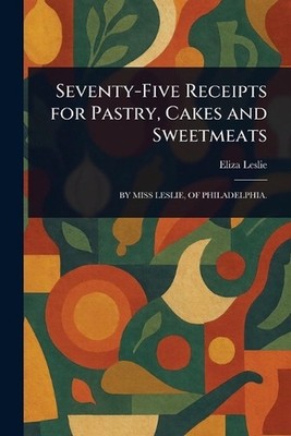 Seventy-Five Receipts for Pastry, Cakes and Sweetmeats by Eliza Leslie Paperback