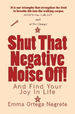 SHUT THAT NEGATIVE NOISE OFF!: AND FIND YOUR JOY IN LIFE By Emma Ortega Negrete