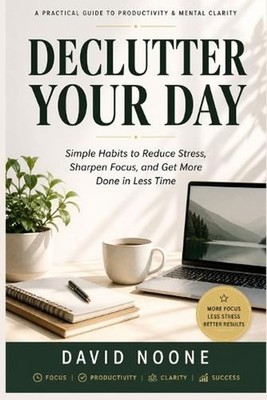 Declutter Your Day: Simple Habits to Eliminate Stress, Boost Focus, and Get More