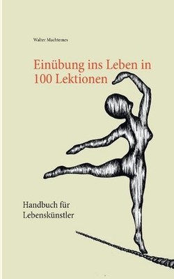 Einbung ins Leben in 100 Lektionen: Handbuch f?r Lebensk?nstler by Walter Machte