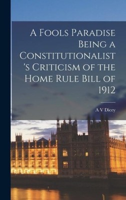 A Fools Paradise Being a Constitutionalist's Criticism of the Home Rule Bill