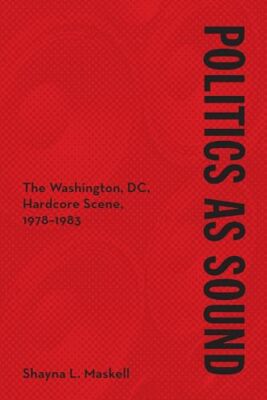 Politics as Sound: The Washington, DC, Hardcore Scene, 1978-1983 by Shayna ...