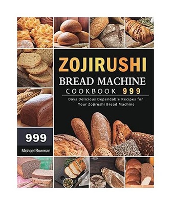 Zojirushi Bread Machine Cookbook 999: 999 Days Delicious Dependable Recipes for 