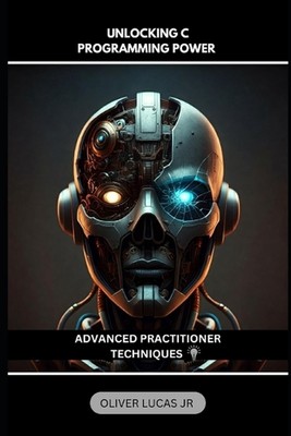 Unlocking C Programming Power: Advanced Practitioner Techniques by Oliver Lucas,