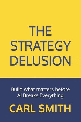 The Strategy Delusion: Build what matters before AI Breaks Everything by Carl Sm