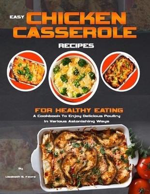 Easy Chicken Casserole Recipes for Healthy Eating: A Cookbook To Enjoy Delicious
